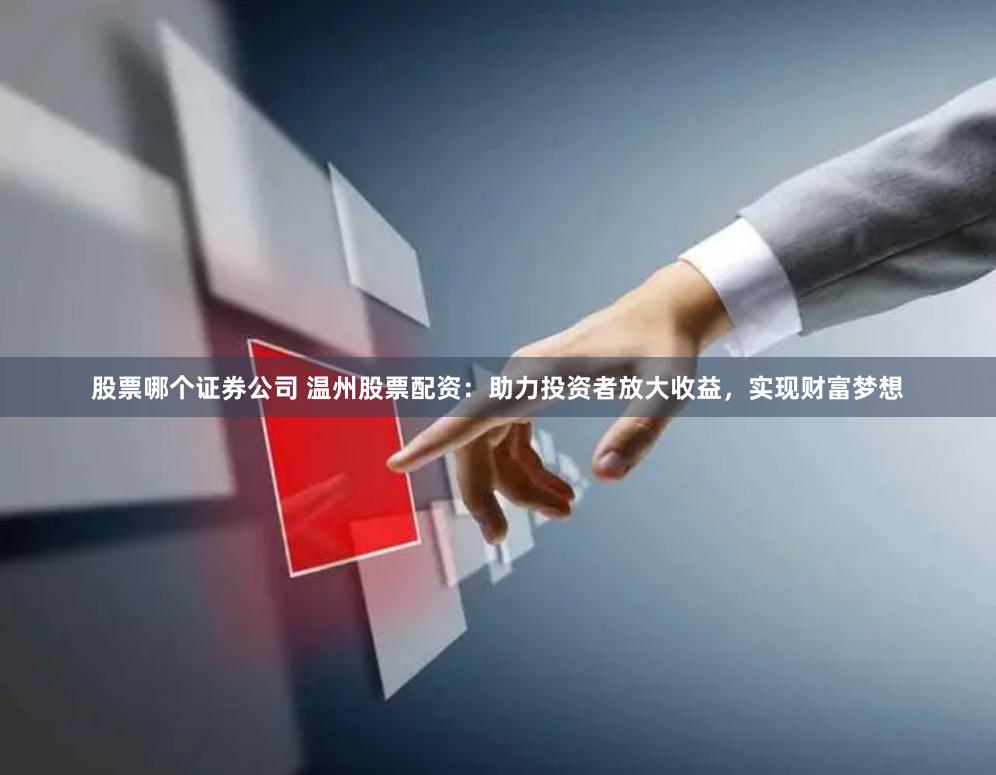 股票哪个证券公司 温州股票配资：助力投资者放大收益，实现财富