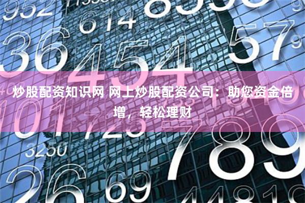 炒股配资知识网 网上炒股配资公司：助您资金倍增，轻松理财