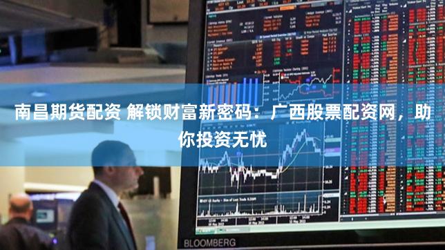 南昌期货配资 解锁财富新密码：广西股票配资网，助你投资无忧