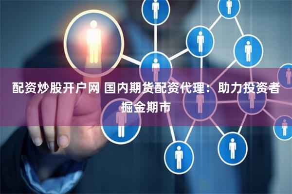 配资炒股开户网 国内期货配资代理：助力投资者掘金期市