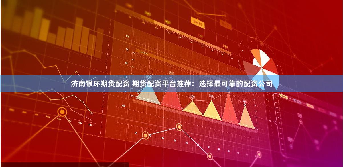 济南银环期货配资 期货配资平台推荐：选择最可靠的配资公司