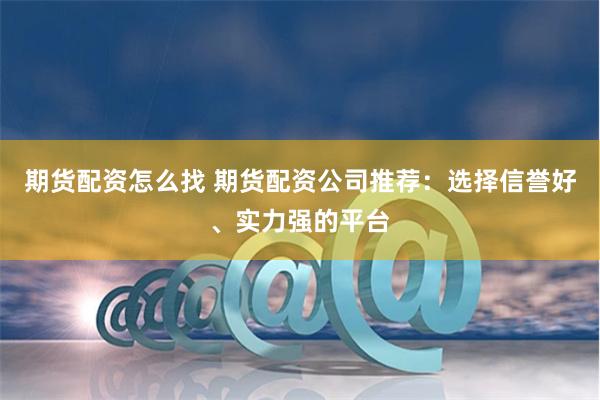 期货配资怎么找 期货配资公司推荐：选择信誉好、实力强的平台