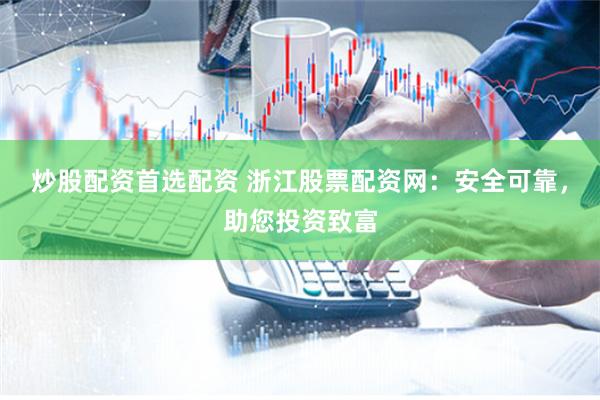炒股配资首选配资 浙江股票配资网：安全可靠，助您投资致富