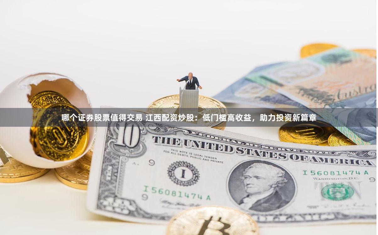 哪个证券股票值得交易 江西配资炒股：低门槛高收益，助力投资新