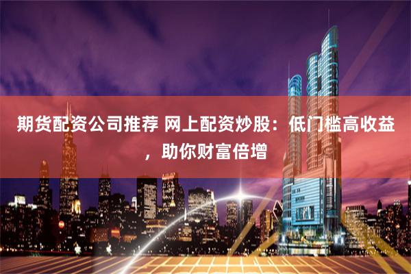 期货配资公司推荐 网上配资炒股：低门槛高收益，助你财富倍增