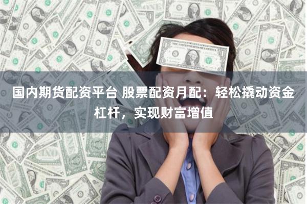 国内期货配资平台 股票配资月配：轻松撬动资金杠杆，实现财富增