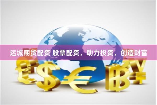 运城期货配资 股票配资,助力投资,创造财富 运城期货配资 股票配资,助力投资,创造财富