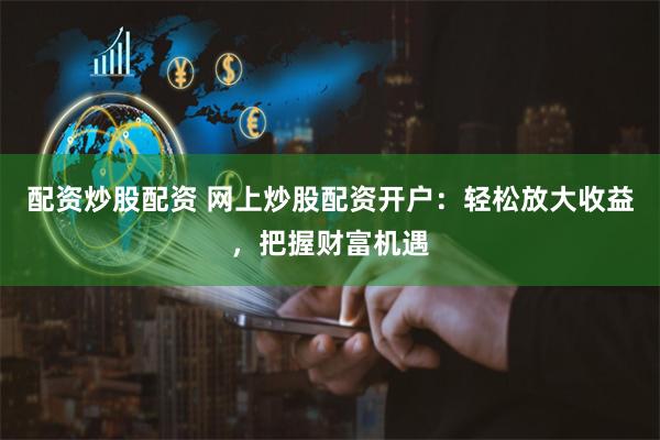 配资炒股配资 网上炒股配资开户：轻松放大收益，把握财富机遇