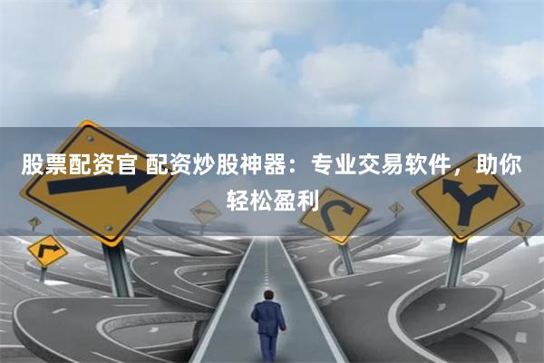 股票配资官 配资炒股神器：专业交易软件，助你轻松盈利