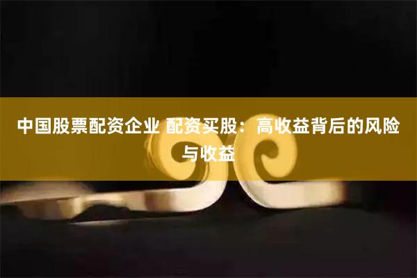 中国股票配资企业 配资买股:高收益背后的风险与收益