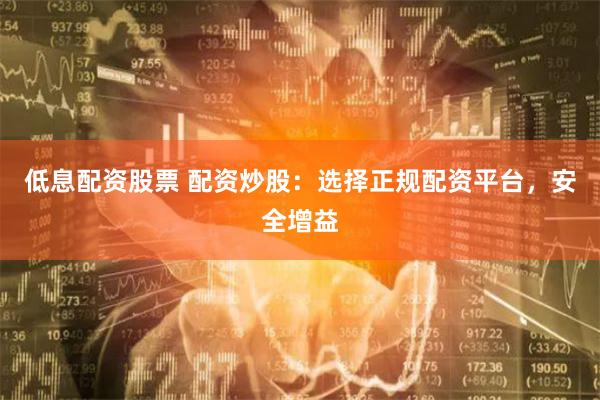 低息配资股票 配资炒股:选择正规配资平台,安全增益