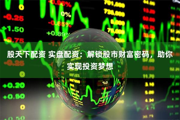 股天下配资 实盘配资：解锁股市财富密码，助你实现投资梦想