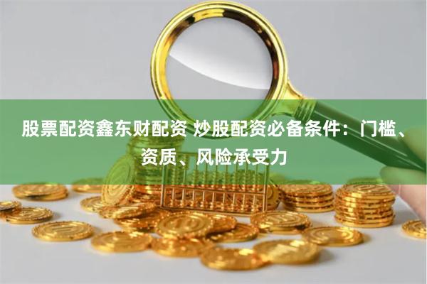 股票配资鑫东财配资 炒股配资必备条件:门槛、资质、风险承受力