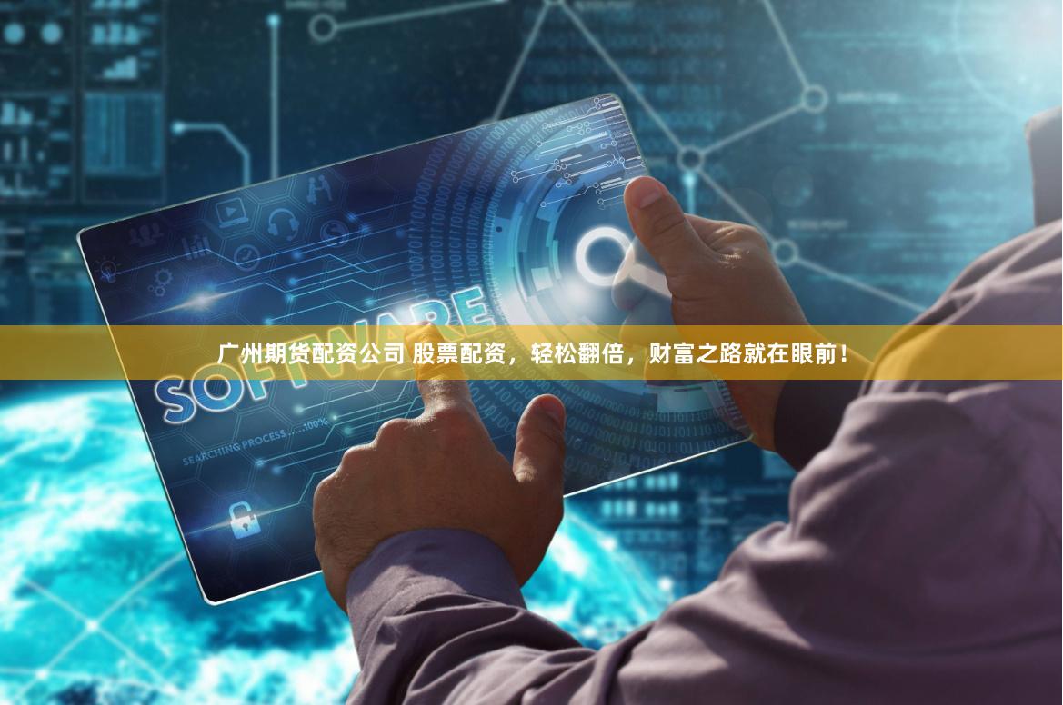 广州期货配资公司 股票配资，轻松翻倍，财富之路就在眼前！