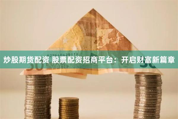 炒股期货配资 股票配资招商平台：开启财富新篇章