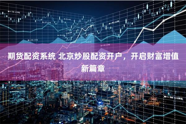 期货配资系统 北京炒股配资开户，开启财富增值新篇章