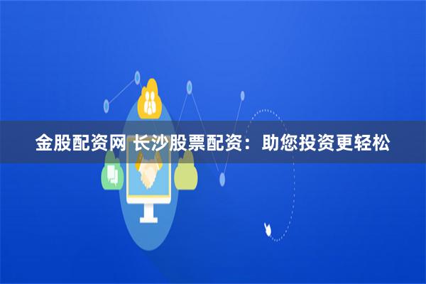 金股配资网 长沙股票配资：助您投资更轻松