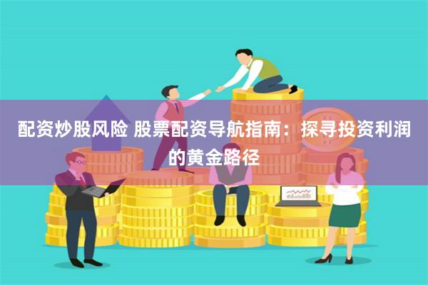 配资炒股风险 股票配资导航指南：探寻投资利润的黄金路径