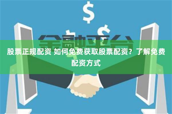 股票正规配资 如何免费获取股票配资?了解免费配资方式