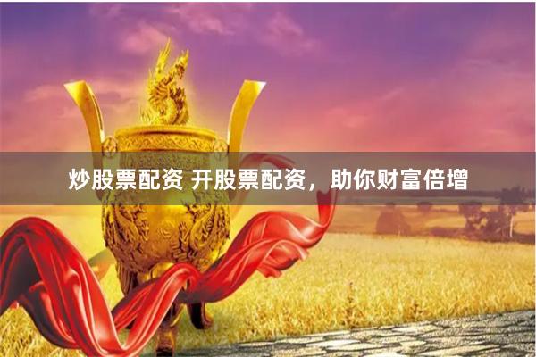 炒股票配资 开股票配资，助你财富倍增