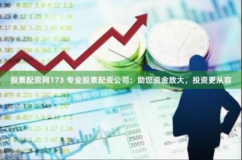 股票配资网173 专业股票配资公司：助您资金放大，投资更从容