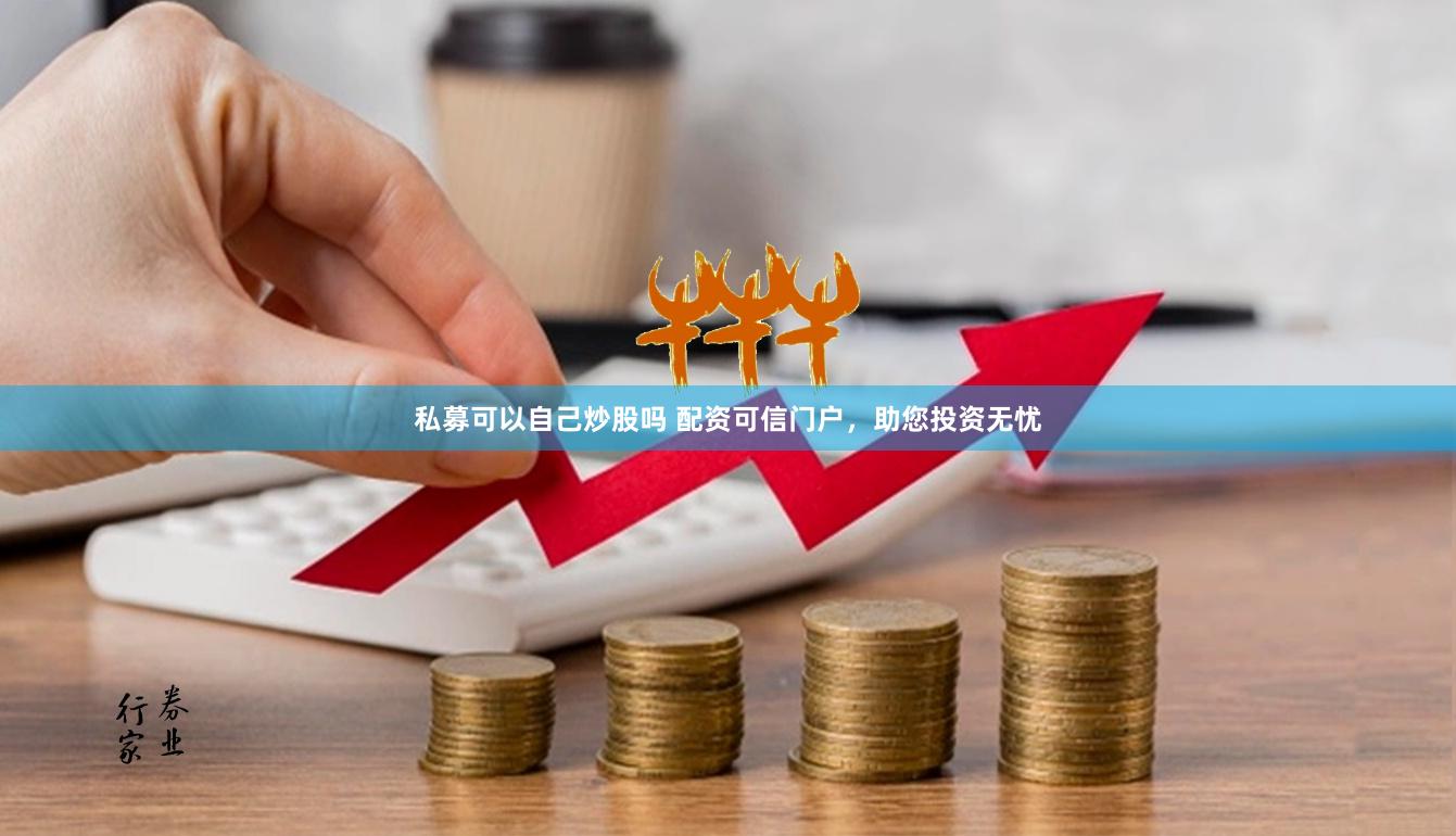 私募可以自己炒股吗 配资可信门户，助您投资无忧
