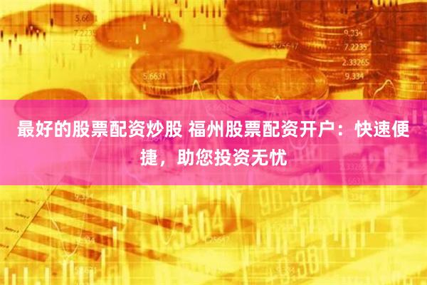 最好的股票配资炒股 福州股票配资开户:快速便捷,助您投资无忧