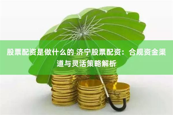 股票配资是做什么的 济宁股票配资:合规资金渠道与灵活策略解析