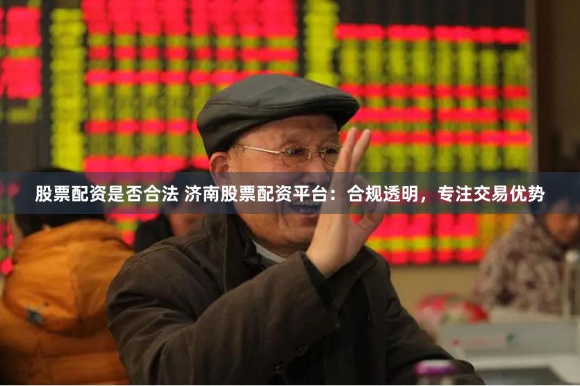 股票配资是否合法 济南股票配资平台：合规透明，专注交易优势