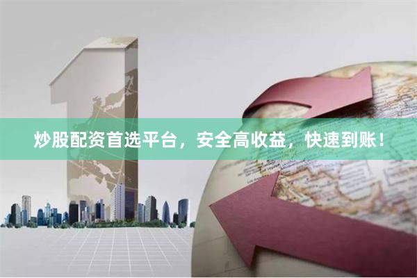 炒股配资首选平台,安全高收益,快速到账!