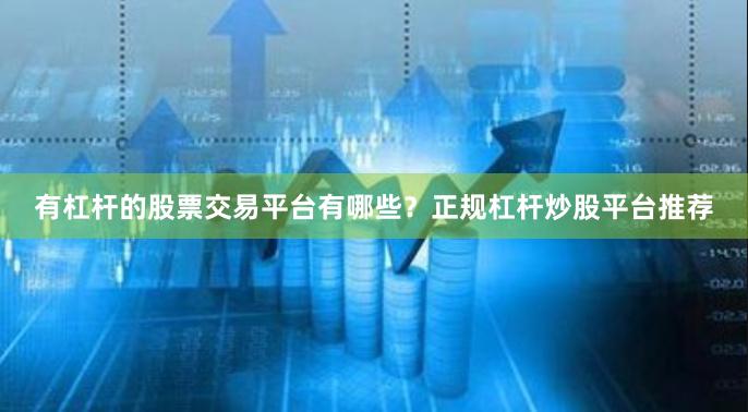 有杠杆的股票交易平台有哪些？正规杠杆炒股平台推荐