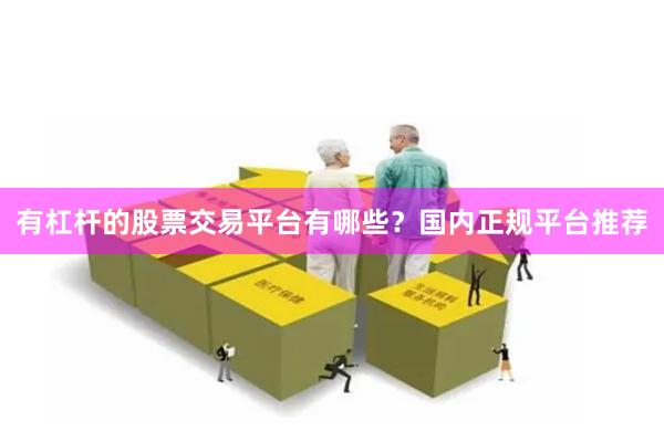 有杠杆的股票交易平台有哪些？国内正规平台推荐