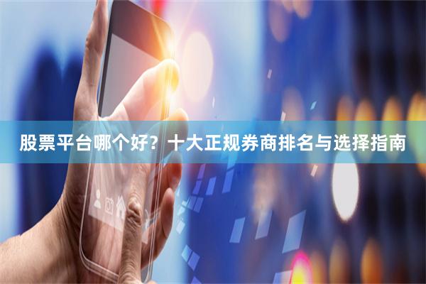 股票平台哪个好？十大正规券商排名与选择指南