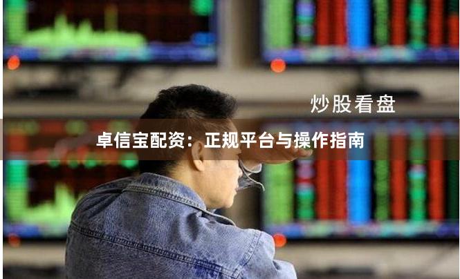 卓信宝配资：正规平台与操作指南