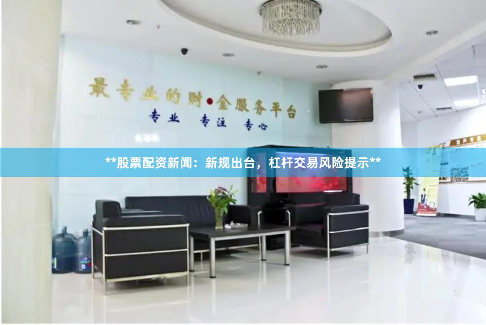 **股票配资新闻：新规出台，杠杆交易风险提示**