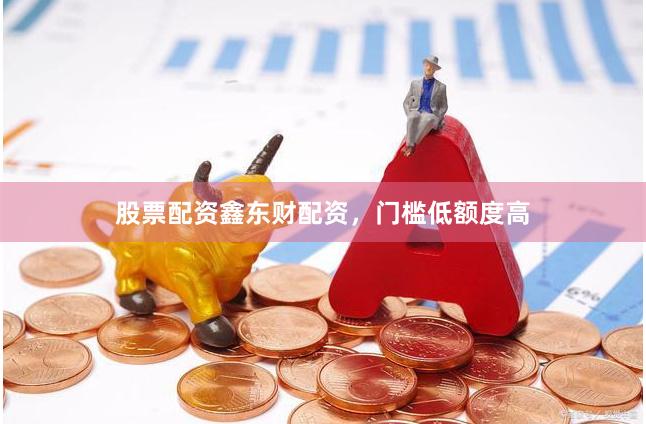 股票配资鑫东财配资，门槛低额度高