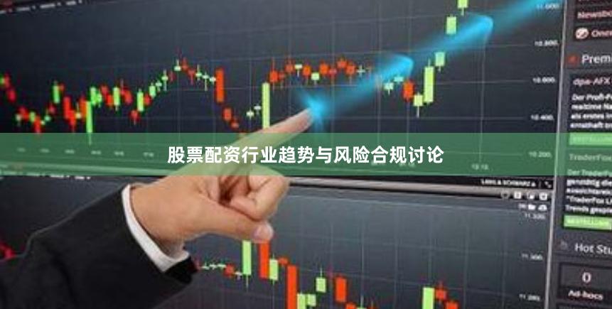 股票配资行业趋势与风险合规讨论