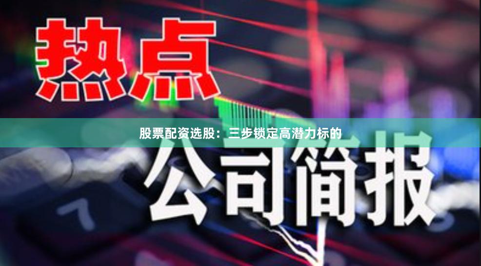 股票配资选股：三步锁定高潜力标的