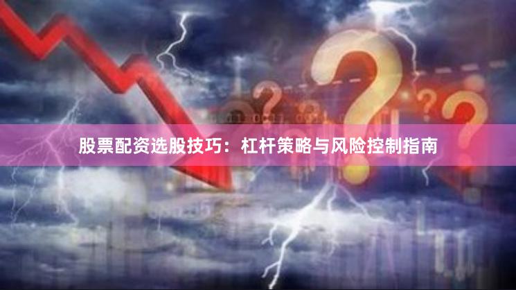 股票配资选股技巧：杠杆策略与风险控制指南