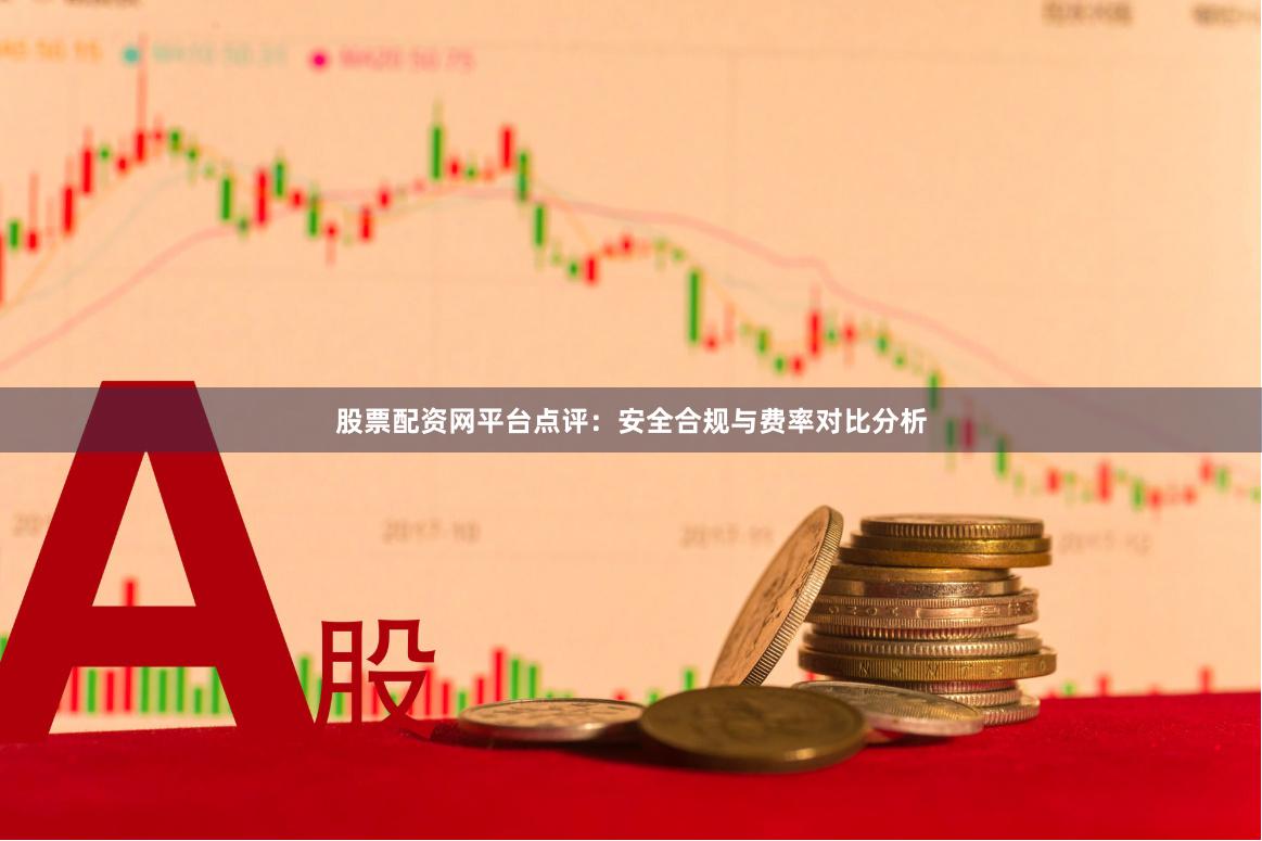 股票配资网平台点评：安全合规与费率对比分析