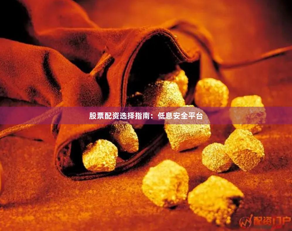 股票配资选择指南：低息安全平台