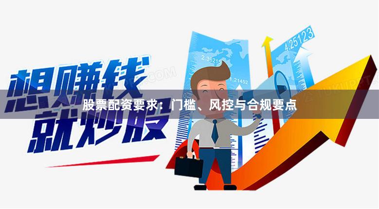 股票配资要求：门槛、风控与合规要点