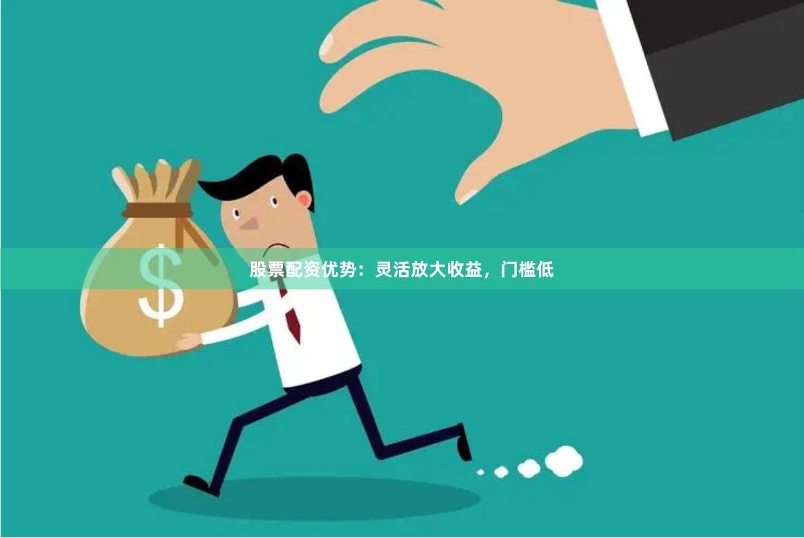 股票配资优势：灵活放大收益，门槛低