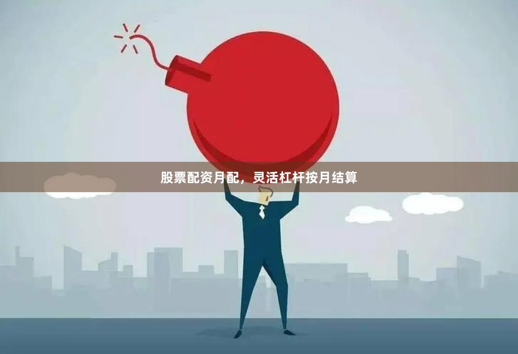 股票配资月配，灵活杠杆按月结算