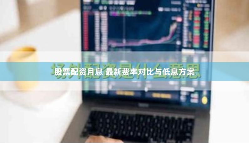股票配资月息 最新费率对比与低息方案