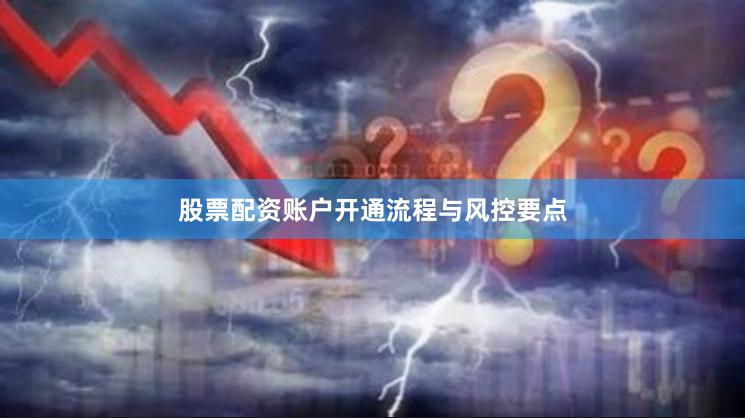股票配资账户开通流程与风控要点