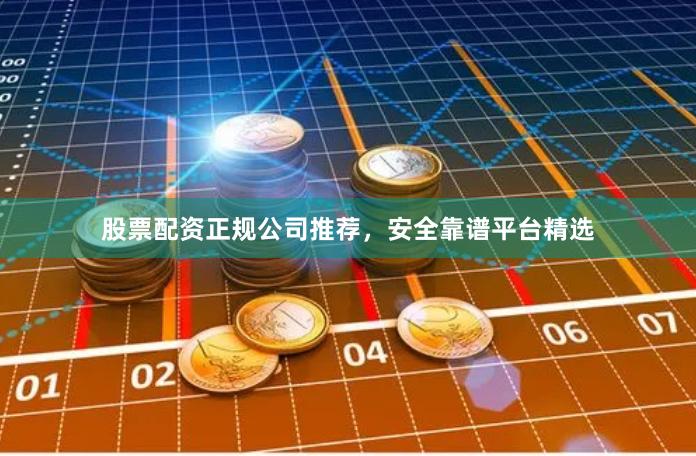 股票配资正规公司推荐，安全靠谱平台精选