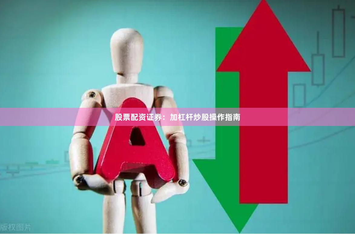 股票配资证券:加杠杆炒股操作指南