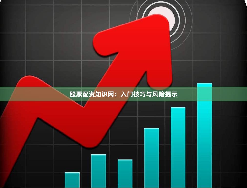 股票配资知识网：入门技巧与风险提示