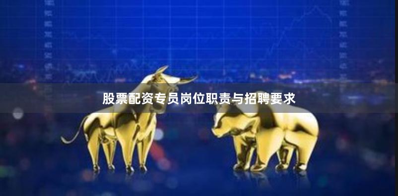 股票配资专员岗位职责与招聘要求